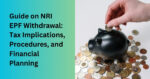 Guide On NRI EPF Withdrawal: Taxes, Procedures, And Planning