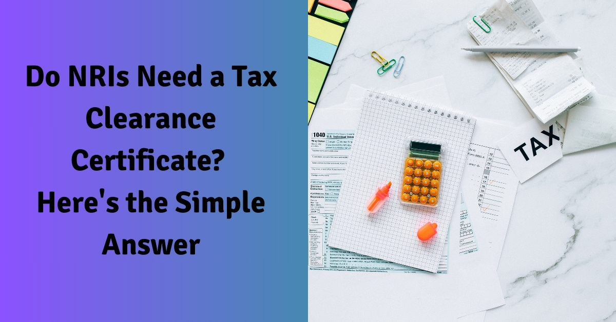 Do NRIs Need a Tax Clearance Certificate? Here’s the Simple Answer