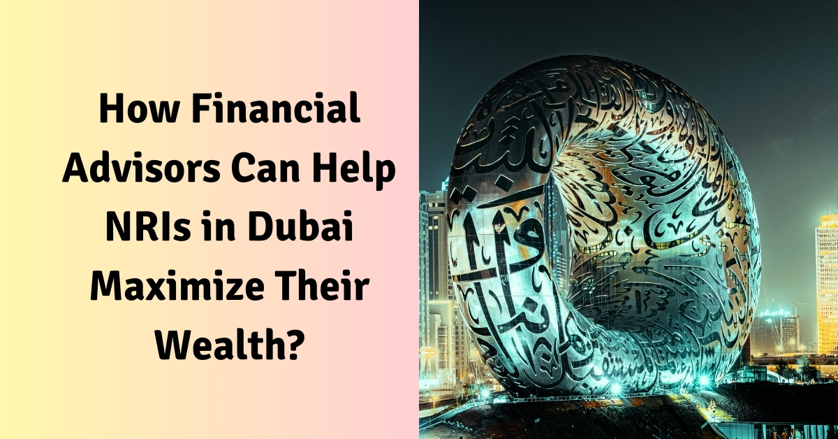 How Financial Advisors Can Help NRIs in Dubai Maximize Their Wealth?