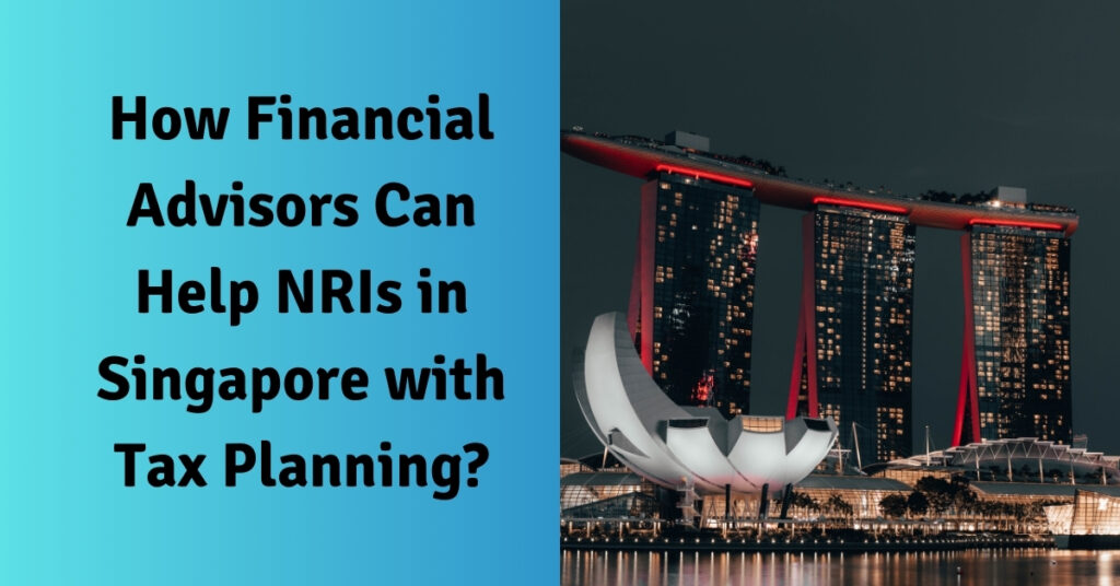 How Financial Advisors Can Help NRIs in Singapore with Tax Planning