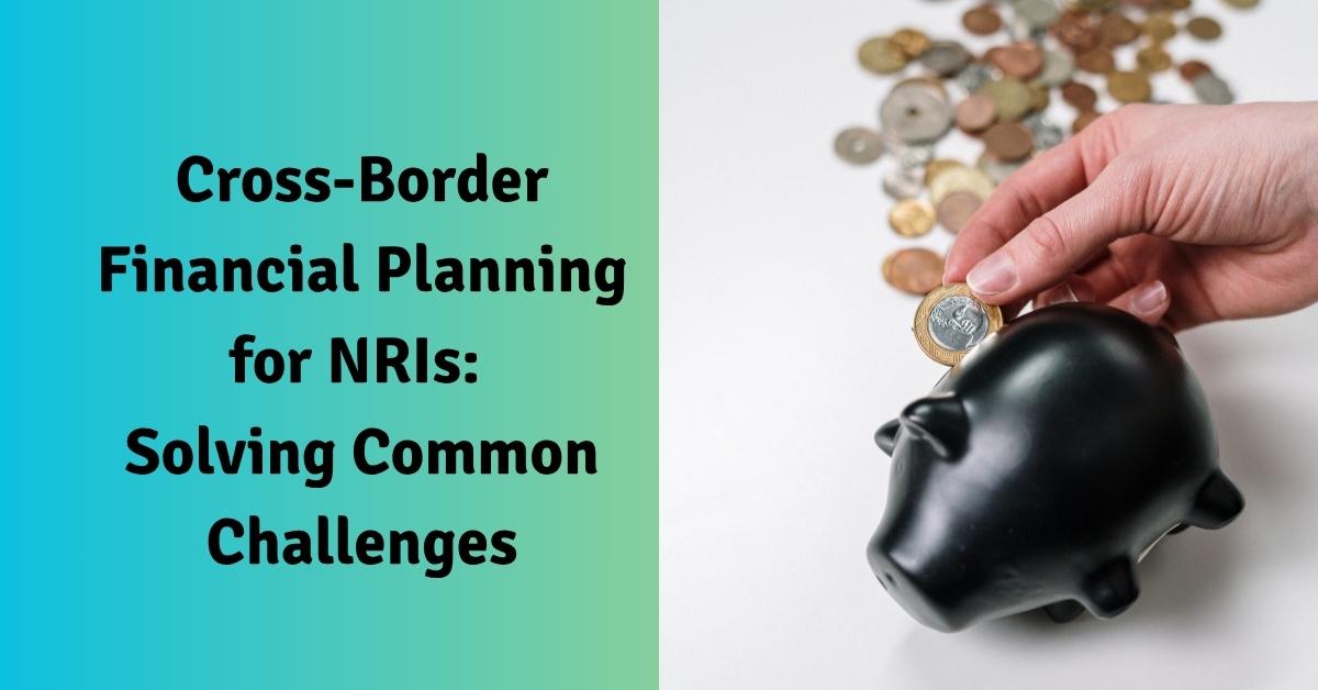 Cross-Border Financial Planning for NRIs Solving Common Challenges