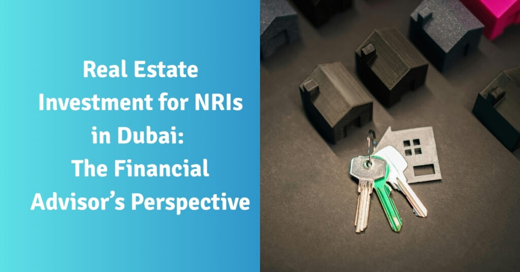 Real Estate Investment for NRIs in Dubai The Financial Advisor’s Perspective